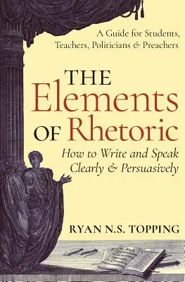 Elementele de retorică: Cum să scrii și să vorbești clar și persuasiv -- Un ghid pentru studenți, profesori, politicieni și predicatori - The Elements of Rhetoric: How to Write and Speak Clearly and Persuasively -- A Guide for Students, Teachers, Politicians & Preachers