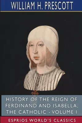 Istoria domniei lui Ferdinand și Isabella, catolicii - Volumul I (Esprios Classics) - History of the Reign of Ferdinand and Isabella, the Catholic - Volume I (Esprios Classics)