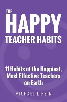 Obiceiurile profesorului fericit: 11 obiceiuri ale celor mai fericiți și mai eficienți profesori de pe Pământ - The Happy Teacher Habits: 11 Habits of the Happiest, Most Effective Teachers on Earth