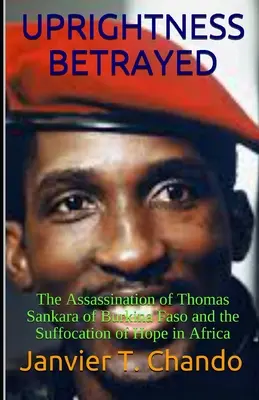 Dreptatea trădată: Asasinarea lui Thomas Sankara din Burkina Faso și Sufocarea Speranței în Africa - Uprightness Betrayed: The Assassination of Thomas Sankara of Burkina Faso and the Suffocation of Hope in Africa