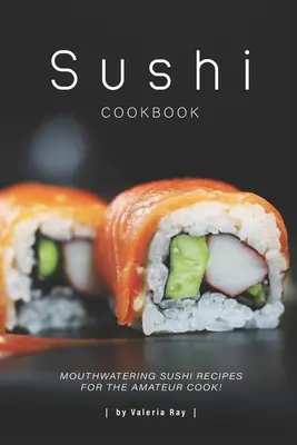 Carte de bucate cu sushi: Rețete de sushi apetisante pentru bucătarul amator! - Sushi Cookbook: Mouthwatering Sushi Recipes for The Amateur Cook!