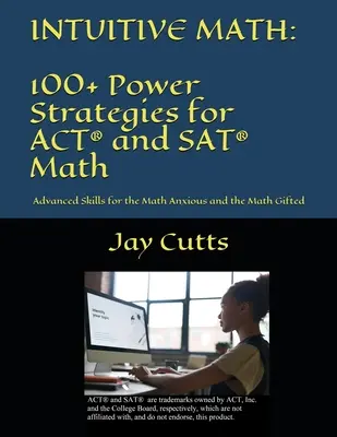 Intuitive Math - 100+ Power Strategies for ACT(R) and SAT(R) Math: Abilități avansate pentru cei nerăbdători și înzestrați cu matematică - Intuitive Math - 100+ Power Strategies for ACT(R) and SAT(R) Math: Advanced Skills for the Math Anxious and the Math Gifted