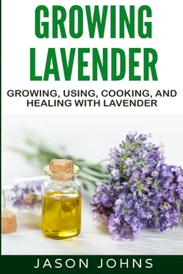 Cultivarea lavandei - Cultivarea, utilizarea, gătitul și vindecarea cu lavandă: Ghidul complet pentru cultivarea lavandei - Growing Lavender - Growing, Using, Cooking and Healing with Lavender: The Complete Guide to Lavender