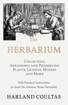 Herbarul - Colecționarea, aranjarea și conservarea plantelor, lichenilor, mușchilor și multe altele - cu instrucțiuni practice pentru a asista amatorul de naturale acasă - The Herbarium - Collecting, Arranging and Preserving Plants, Lichens, Mosses and More - With Practical Instructions to Assist the Amateur Home Natural