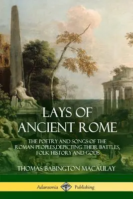 Lays of Ancient Rome: Poezia și cântecele popoarelor romane, descriindu-le bătăliile, istoria populară și zeii - Lays of Ancient Rome: The Poetry and Songs of the Roman Peoples, Depicting Their Battles, Folk History and Gods