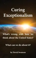 Vindecarea excepționalismului: Ce este în neregulă cu modul în care gândim despre Statele Unite? Ce putem face în această privință? - Curing Exceptionalism: What's Wrong with How We Think about the United States? What Can We Do about It?