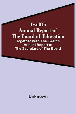 Al doisprezecelea raport anual al consiliului de educație împreună cu al doisprezecelea raport anual al secretarului consiliului - Twelfth Annual Report Of The Board Of Education Together With The Twelfth Annual Report Of The Secretary Of The Board