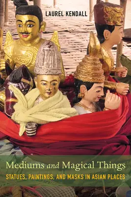 Mediums and Magical Things: Statui, picturi și măști în locurile asiatice - Mediums and Magical Things: Statues, Paintings, and Masks in Asian Places