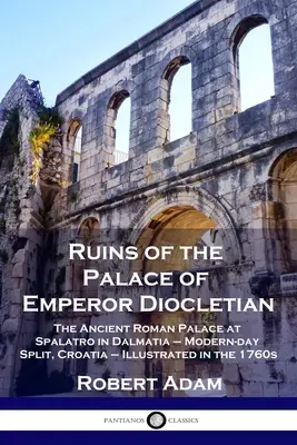 Ruinele Palatului Împăratului Dioclețian: Vechiul palat roman de la Spalatro în Dalmația - Split de astăzi, Croația - ilustrat în anii 1760 - Ruins of the Palace of Emperor Diocletian: The Ancient Roman Palace at Spalatro in Dalmatia - Modern-day Split, Croatia - Illustrated in the 1760s