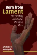 Born from Lament: Teologia și politica speranței în Africa - Born from Lament: The Theology and Politics of Hope in Africa