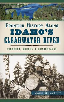 Istoria frontierei de-a lungul râului Clearwater din Idaho: Pionieri, mineri și tăietori de lemne - Frontier History Along Idaho's Clearwater River: Pioneers, Miners & Lumberjacks