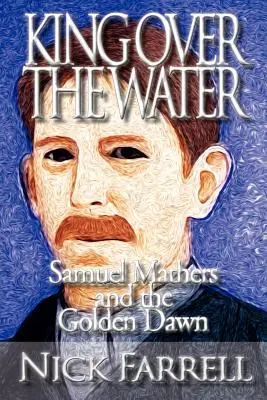 Rege peste ape - Samuel Mathers și Zorii Aurii - King Over the Water - Samuel Mathers and the Golden Dawn