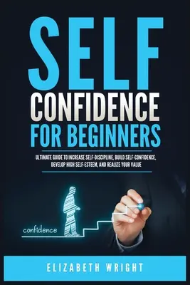 Încredere în sine pentru începători: Ghidul final pentru creșterea autodisciplinei, construirea încrederii în sine, dezvoltarea unei stime de sine ridicate și realizarea valorii tale - Self-Confidence for Beginners: Ultimate Guide to Increase Self-Discipline, Build Self-Confidence, Develop High Self-Esteem, and Realize Your Value
