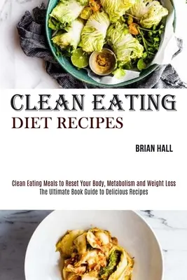 Rețete de dietă Clean Eating: Mâncăruri Clean Eating pentru a-ți reseta organismul, metabolismul și pierderea în greutate - Clean Eating Diet Recipes: Clean Eating Meals to Reset Your Body, Metabolism and Weight Loss