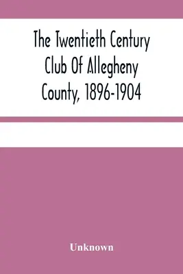 The Twentieth Century Club of Allegheny County, 1896-1904 - The Twentieth Century Club Of Allegheny County, 1896-1904