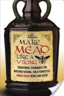 Faceți hidromel ca un viking: Tehnici tradiționale de fabricare a vinurilor și berii naturale, fermentate sălbatic, pe bază de miere - Make Mead Like a Viking: Traditional Techniques for Brewing Natural, Wild-Fermented, Honey-Based Wines and Beers
