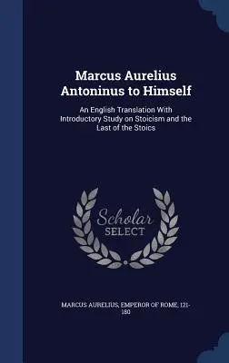 Marcus Aurelius Antoninus către el însuși: O traducere în limba engleză cu studiu introductiv despre stoicism și ultimul dintre stoici: An English Translation with Introductory Study on Stoicism and the Last of the Stoics - Marcus Aurelius Antoninus to Himself: An English Translation with Introductory Study on Stoicism and the Last of the Stoics