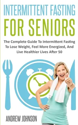 Postul intermitent pentru seniori: Ghidul complet pentru postul intermitent pentru a pierde în greutate, a te simți mai energic și a trăi mai sănătos după 50 de ani - Intermittent Fasting For Seniors: The Complete Guide To Intermittent Fasting To Lose Weight, Feel More Energized, And Live Healthier Lives After 50