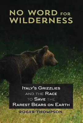 Niciun cuvânt pentru sălbăticie: Grizzlies din Italia și cursa pentru salvarea celor mai rari urși de pe Pământ - No Word for Wilderness: Italy's Grizzlies and the Race to Save the Rarest Bears on Earth