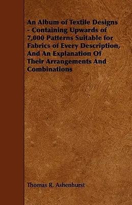 An Album of Textile Designs - Containing Upwards of 7,000 Patterns Suitable for Fabrics of Every Description, And An Explanation Of Their Arrangements