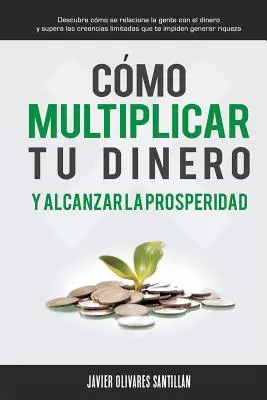 Cmo multiplicar tu dinero y alcanzar la prosperidad: Descubre cmo se relaciona la gente con el dinero y supera las creencias limitada que te impide - Cmo multiplicar tu dinero y alcanzar la prosperidad: Descubre cmo se relaciona la gente con el dinero y supera las creencias limitadas que te impide