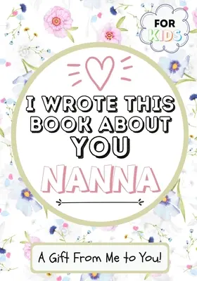 I Wrote This Book About You Nanna: O carte de cadouri completată în alb de un copil pentru bunica lor specială - perfectă pentru copii - 7 x 10 inch - I Wrote This Book About You Nanna: A Child's Fill in The Blank Gift Book For Their Special Nanna - Perfect for Kid's - 7 x 10 inch