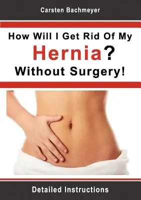 Cum voi scăpa de hernia mea? Fără operație! Instrucțiuni detaliate - How Will I Get Rid Of My Hernia? Without Surgery!: Detailed Instructions