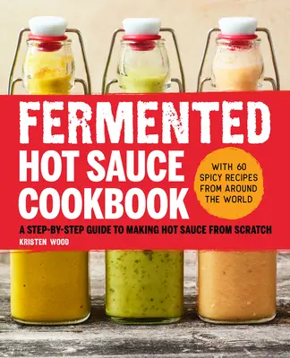 Carte de bucate cu sos picant fermentat: Un ghid pas cu pas pentru prepararea sosului iute de la zero - Fermented Hot Sauce Cookbook: A Step-By-Step Guide to Making Hot Sauce from Scratch