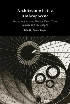 Architecture in the Anthropocene: Întâlniri între design, timp profund, știință și filosofie - Architecture in the Anthropocene: Encounters Among Design, Deep Time, Science and Philosophy