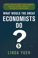 Ce ar face marii economiști? How Twelve Brilliant Minds Would Solve Today's Biggest Problems - What Would the Great Economists Do?: How Twelve Brilliant Minds Would Solve Today's Biggest Problems