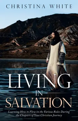 Trăind în mântuire: Învățând cum să curgi în diferitele roluri pe parcursul capitolelor călătoriei tale creștine - Livng in Salvation: Learning How to Flow in the Various Roles During the Chapters of Your Christian Journey