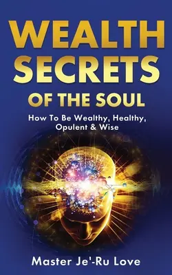 Secretele de bogăție ale sufletului: Cum să fii bogat, sănătos, opulent și înțelept! - Wealth Secrets of The Soul: How to Be Wealthy, Healthy, Opulent & Wise!