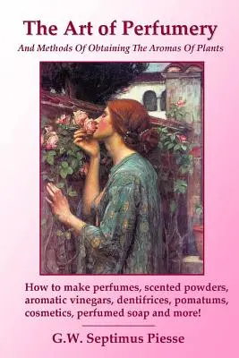 Arta parfumeriei și metode de obținere a aromelor plantelor: Cum se fac parfumurile, pulberile parfumate, oțeturile aromatice, dentifricele, pomaturile, c - The Art of Perfumery and Methods of Obtaining the Aromas of Plants: How to make perfumes, scented powders, aromatic vinegars, dentifrices, pomatums, c