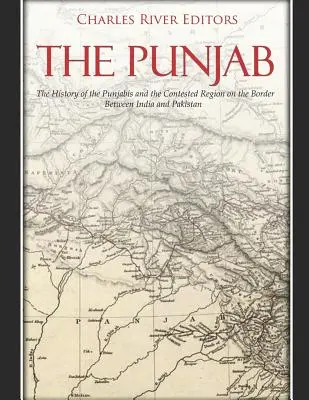The Punjab: Istoria Punjabilor și a regiunii disputate de la granița dintre India și Pakistan: The History of the Punjabis and the Contested Region on the Border Between India and Pakistan - The Punjab: The History of the Punjabis and the Contested Region on the Border Between India and Pakistan