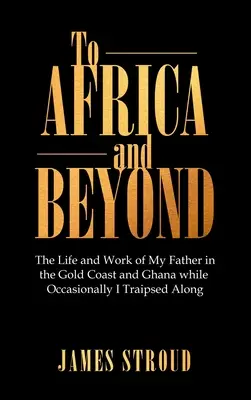 Spre Africa și dincolo de ea: Viața și activitatea tatălui meu în Coasta de Aur și Ghana, în timp ce eu mă plimbam ocazional - To Africa and Beyond: The Life and Work of My Father in the Gold Coast and Ghana While Occasionally I Traipsed Along