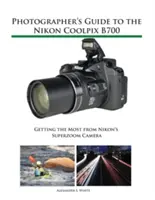 Ghidul fotografului pentru Nikon Coolpix B700: Obținerea maximului de la aparatul foto superzoom de la Nikon - Photographer's Guide to the Nikon Coolpix B700: Getting the Most from Nikon's Superzoom Camera