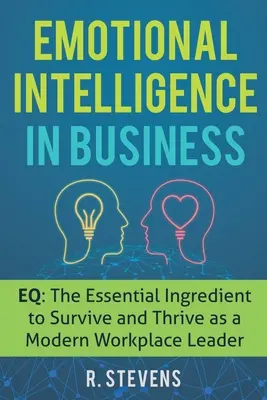 Inteligența emoțională în afaceri: EQ: The Essential Ingredient to Survive and Thrive as a Modern Workplace Leader - Emotional Intelligence in Business: EQ: The Essential Ingredient to Survive and Thrive as a Modern Workplace Leader