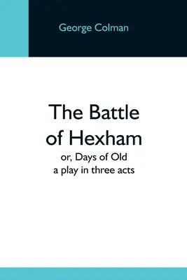 Bătălia de la Hexham; sau, Zile de demult: O piesă în trei acte - The Battle Of Hexham; Or, Days Of Old: A Play In Three Acts