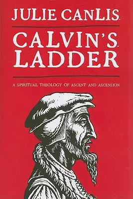 Scara lui Calvin: O teologie spirituală a ascensiunii și înălțării - Calvin's Ladder: A Spiritual Theology of Ascent and Ascension