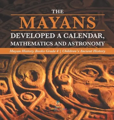 Mayașii au dezvoltat un calendar, matematică și astronomie - Cărți de istorie mayașă Gradul 4 - Istorie antică pentru copii - The Mayans Developed a Calendar, Mathematics and Astronomy - Mayan History Books Grade 4 - Children's Ancient History