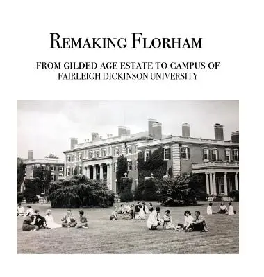 Remaking Florham: De la o proprietate din epoca de aurire la campusul Universității Fairleigh Dickinson - Remaking Florham: From gilded age estate to campus of Fairleigh Dickinson University