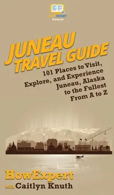 Juneau Ghid de călătorie: 101 locuri de vizitat, explorat și experimentat Juneau, Alaska la maxim de la A la Z - Juneau Travel Guide: 101 Places to Visit, Explore, and Experience Juneau, Alaska to the Fullest From A to Z