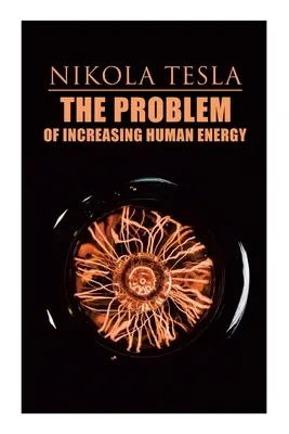 Problema creșterii energiei umane: Tratat filozofic (inclusiv autobiografia lui Tesla) - The Problem of Increasing Human Energy: Philosophical Treatise (Including Tesla's Autobiography)