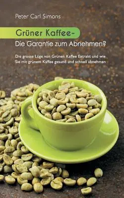 Cafeaua verde - garanția pentru slăbit?: Marea minciună despre extractul de cafea verde și cum să slăbești rapid și sănătos cu cafea verde. - Grner Kaffee - Die Garantie zum Abnehmen?: Die grosse Lge vom grnen Kaffee-Extrakt und wie Sie mit grnem Kaffee gesund und schnell abnehmen.