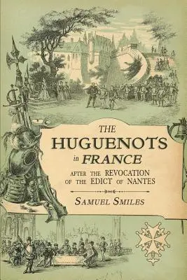 Huguenots in France: After the Revocation of the Edict of Nantes with Memoirs of Distinguished Huguenot Refugees, and A Visit to the Countr - The Huguenots in France: After the Revocation of the Edict of Nantes with Memoirs of Distinguished Huguenot Refugees, and A Visit to the Countr