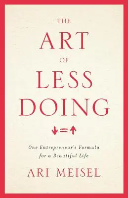 Arta de a face mai puțin: Formula unui antreprenor pentru o viață frumoasă - The Art Of Less Doing: One Entrepreneur's Formula for a Beautiful Life