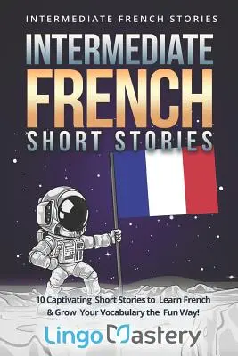 Povestiri scurte în limba franceză intermediară: 10 povestiri scurte captivante pentru a învăța limba franceză și pentru a vă dezvolta vocabularul într-un mod distractiv! - Intermediate French Short Stories: 10 Captivating Short Stories to Learn French & Grow Your Vocabulary the Fun Way!