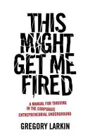 S-ar putea să fiu concediat: A Manual for Thriving in the Corporate Entrepreneurial Underground - This Might Get Me Fired: A Manual for Thriving in the Corporate Entrepreneurial Underground