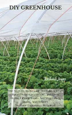 Sere DIY: Ghidul pas cu pas pentru a construi o seră solară pe tot parcursul anului și a cultiva ierburi, fructe și legume organice, plante, A - DIY Greenhouse: The Step By Step Guide To Build A Year-Round Solar Greenhouse And Grow Herbs, Organic Fruits And Vegetables, Plants, A