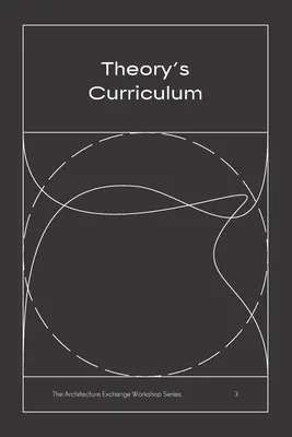 Curriculum de teorie: The Architecture Exchange Workshop Series, No. 3 - Theory's Curriculum: The Architecture Exchange Workshop Series, No. 3